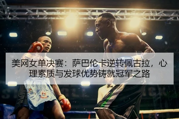 美网女单决赛：萨巴伦卡逆转佩古拉，心理素质与发球优势铸就冠军之路