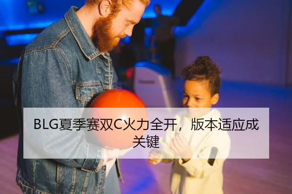 BLG夏季赛双C火力全开，版本适应成关键