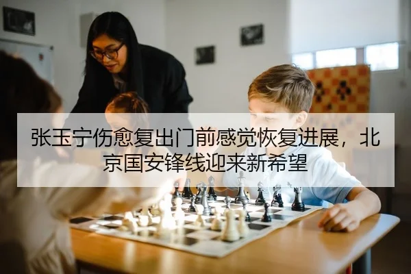 张玉宁伤愈复出门前感觉恢复进展，北京国安锋线迎来新希望